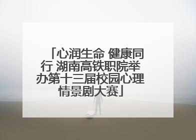 心润生命 健康同行 湖南高铁职院举办第十三届校园心理情景剧大赛