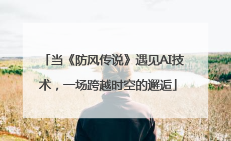 当《防风传说》遇见AI技术，一场跨越时空的邂逅
