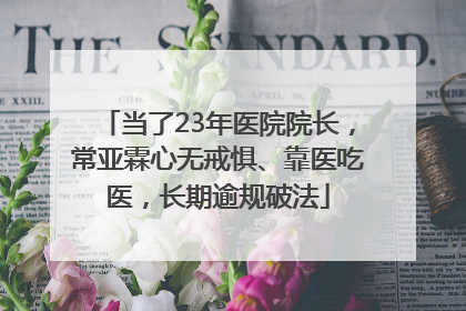 当了23年医院院长，常亚霖心无戒惧、靠医吃医，长期逾规破法