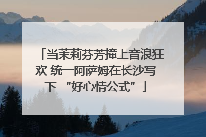 当茉莉芬芳撞上音浪狂欢 统一阿萨姆在长沙写下 “好心情公式”
