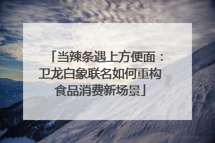 当辣条遇上方便面：卫龙白象联名如何重构食品消费新场景