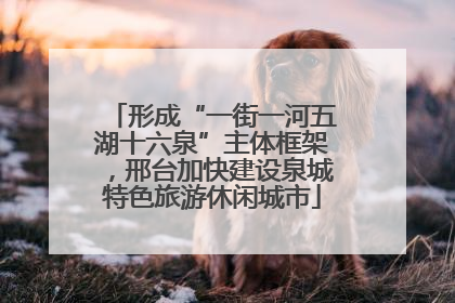 形成“一街一河五湖十六泉”主体框架，邢台加快建设泉城特色旅游休闲城市