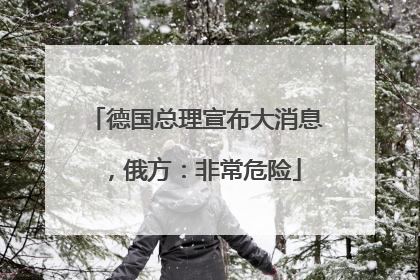 德国总理宣布大消息，俄方：非常危险