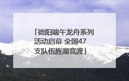 德阳端午龙舟系列活动启幕 全国47支队伍旌湖竞渡