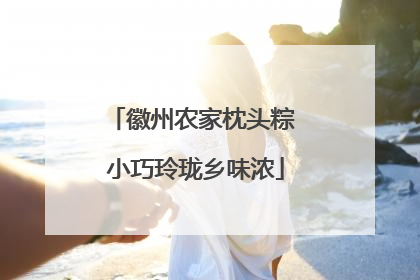徽州农家枕头粽 小巧玲珑乡味浓