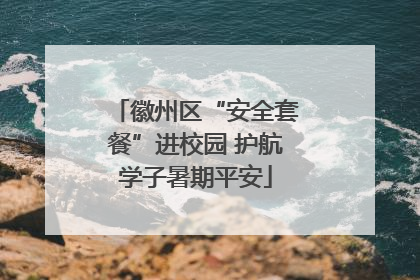 徽州区“安全套餐”进校园 护航学子暑期平安