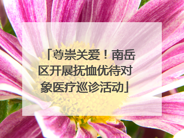 尊崇关爱！南岳区开展抚恤优待对象医疗巡诊活动