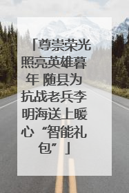 尊崇荣光照亮英雄暮年 随县为抗战老兵李明海送上暖心“智能礼包”