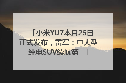 小米YU7本月26日正式发布，雷军：中大型纯电SUV续航第一