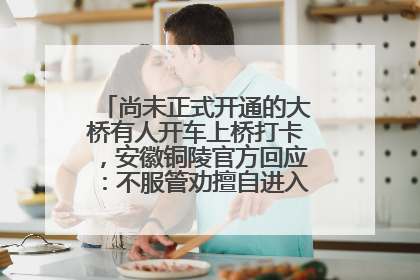 尚未正式开通的大桥有人开车上桥打卡，安徽铜陵官方回应：不服管劝擅自进入，已采取措施