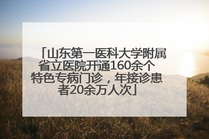 山东第一医科大学附属省立医院开通160余个特色专病门诊，年接诊患者20余万人次