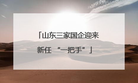 山东三家国企迎来新任 “一把手”