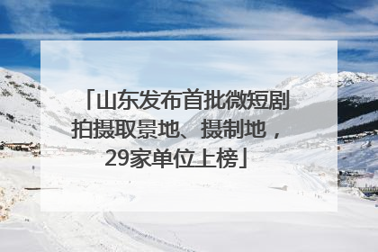 山东发布首批微短剧拍摄取景地、摄制地，29家单位上榜