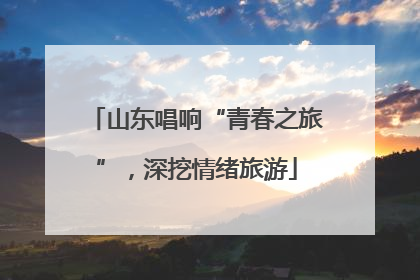 山东唱响“青春之旅”，深挖情绪旅游