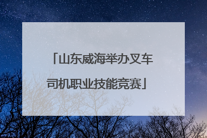 山东威海举办叉车司机职业技能竞赛