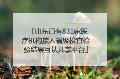 山东已有831家医疗机构接入省级检查检验结果互认共享平台