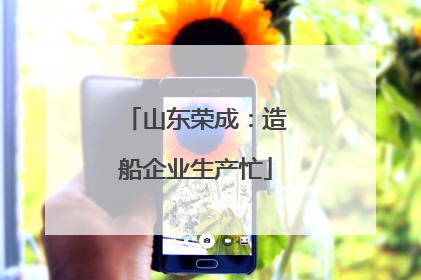 山东荣成：造船企业生产忙