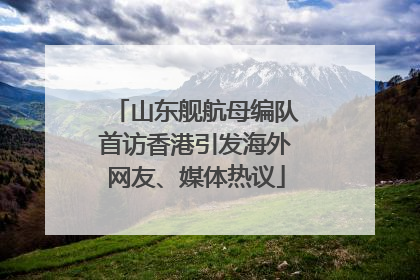 山东舰航母编队首访香港引发海外网友、媒体热议