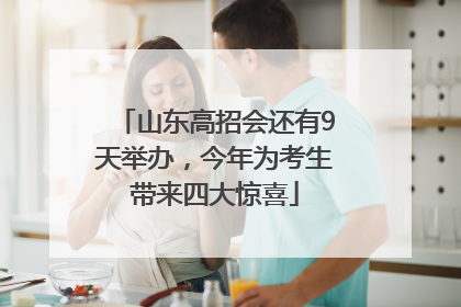 山东高招会还有9天举办，今年为考生带来四大惊喜
