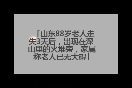 山东88岁老人走失3天后，出现在深山里的火堆旁，家属称老人已无大碍