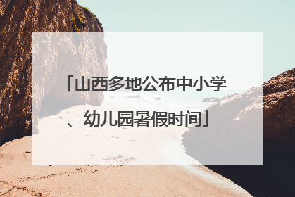 山西多地公布中小学、幼儿园暑假时间