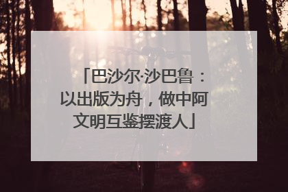 巴沙尔·沙巴鲁：以出版为舟，做中阿文明互鉴摆渡人