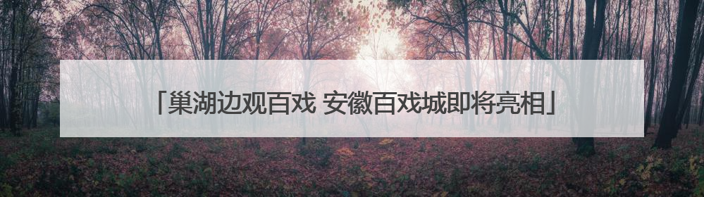 巢湖边观百戏 安徽百戏城即将亮相