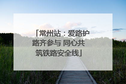 常州站：爱路护路齐参与 同心共筑铁路安全线