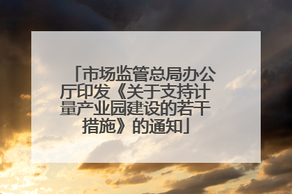 市场监管总局办公厅印发《关于支持计量产业园建设的若干措施》的通知