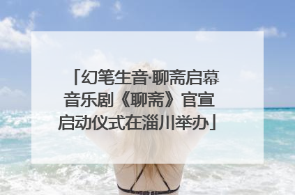 幻笔生音·聊斋启幕 音乐剧《聊斋》官宣启动仪式在淄川举办