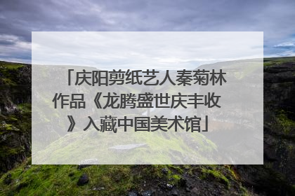庆阳剪纸艺人秦菊林作品《龙腾盛世庆丰收》入藏中国美术馆
