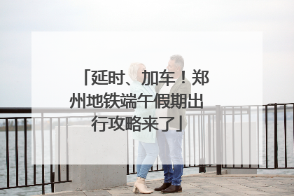 延时、加车！郑州地铁端午假期出行攻略来了