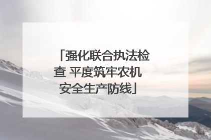 强化联合执法检查 平度筑牢农机安全生产防线