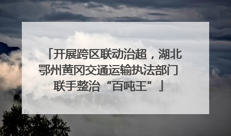 开展跨区联动治超，湖北鄂州黄冈交通运输执法部门联手整治“百吨王”