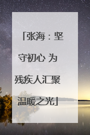 张海：坚守初心 为残疾人汇聚温暖之光