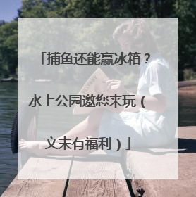 捕鱼还能赢冰箱？水上公园邀您来玩（文末有福利）