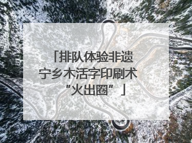 排队体验非遗 宁乡木活字印刷术“火出圈”