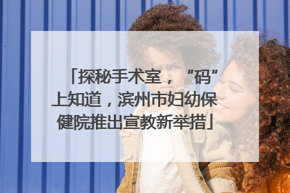 探秘手术室，“码”上知道，滨州市妇幼保健院推出宣教新举措