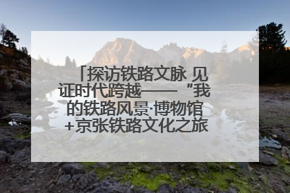 探访铁路文脉 见证时代跨越——“我的铁路风景·博物馆+京张铁路文化之旅”活动在京启动