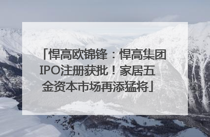 悍高欧锦锋：悍高集团IPO注册获批！家居五金资本市场再添猛将