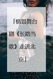 情景舞台剧《长路当歌》走进北京