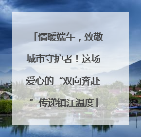 情暖端午，致敬城市守护者！这场爱心的“双向奔赴”传递镇江温度
