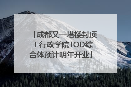 成都又一塔楼封顶！行政学院TOD综合体预计明年开业