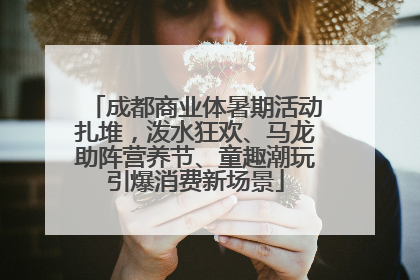 成都商业体暑期活动扎堆，泼水狂欢、马龙助阵营养节、童趣潮玩引爆消费新场景