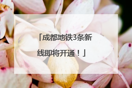 成都地铁3条新线即将开通！