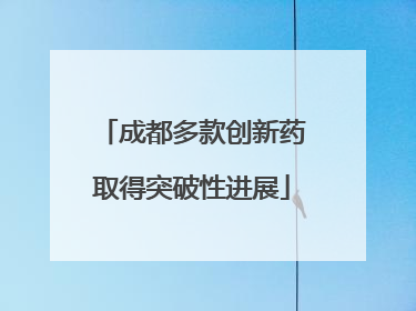 成都多款创新药取得突破性进展
