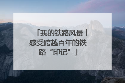 我的铁路风景︱感受跨越百年的铁路“印记”