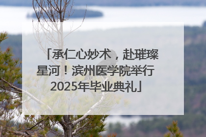 承仁心妙术，赴璀璨星河！滨州医学院举行2025年毕业典礼