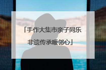 手作大集市亲子同乐 非遗传承暖邻心