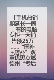 手机热销期延长一周，有的电脑专柜一天销售额25万……“国补+店补”双重优惠点燃德州“考后经济”
